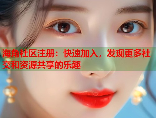 海角社区注册：快速加入，发现更多社交和资源共享的乐趣
