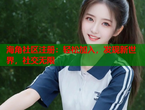 海角社区注册：轻松加入，发现新世界，社交无限