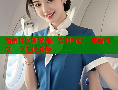 海角社区浏览器：实时互动、丰富社交、个性化推荐
