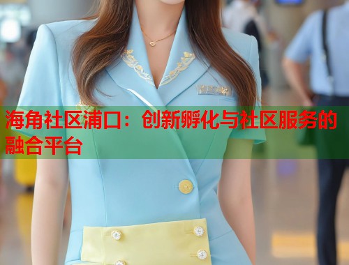 海角社区浦口：创新孵化与社区服务的融合平台  第2张