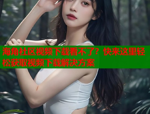 海角社区视频下载看不了？快来这里轻松获取视频下载解决方案  第1张