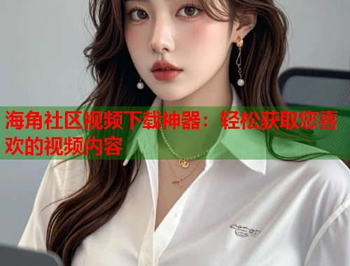 海角社区视频下载神器：轻松获取您喜欢的视频内容  第2张