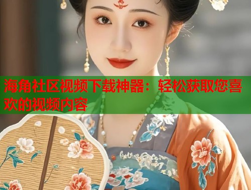 海角社区视频下载神器：轻松获取您喜欢的视频内容  第1张