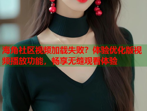 海角社区视频加载失败？体验优化版视频播放功能，畅享无缝观看体验