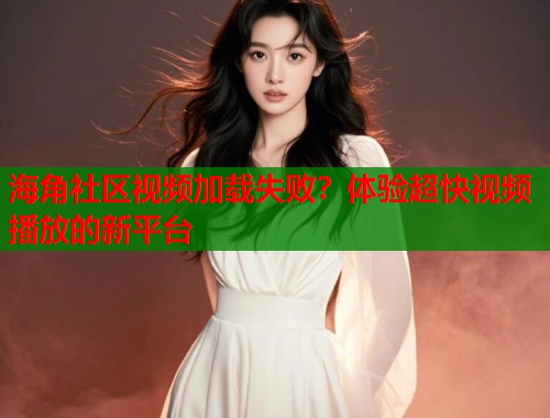 海角社区视频加载失败？体验超快视频播放的新平台  第1张