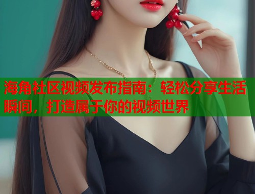 海角社区视频发布指南：轻松分享生活瞬间，打造属于你的视频世界  第1张