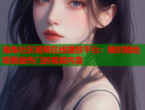 海角社区视频在线播放平台：随时随地观看最热门的视频内容  第1张
