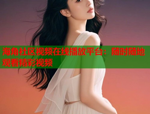 海角社区视频在线播放平台：随时随地观看精彩视频  第1张