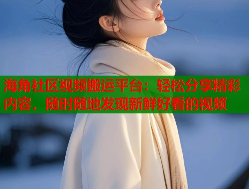 海角社区视频搬运平台：轻松分享精彩内容，随时随地发现新鲜好看的视频  第2张