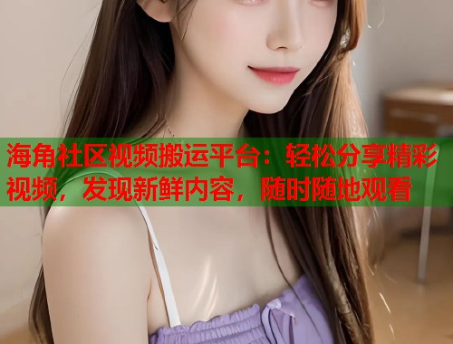 海角社区视频搬运平台：轻松分享精彩视频，发现新鲜内容，随时随地观看  第1张