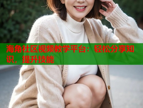 海角社区视频教学平台：轻松分享知识，提升技能