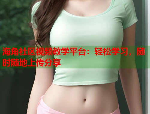 海角社区视频教学平台：轻松学习，随时随地上传分享  第1张