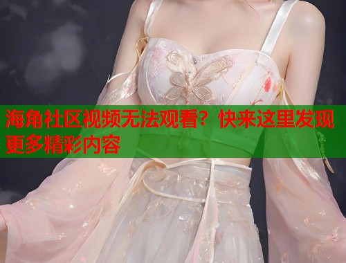 海角社区视频无法观看？快来这里发现更多精彩内容