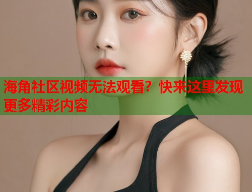 海角社区视频无法观看？快来这里发现更多精彩内容  第2张
