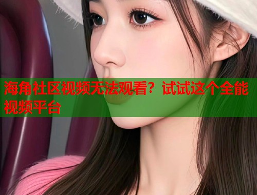 海角社区视频无法观看？试试这个全能视频平台