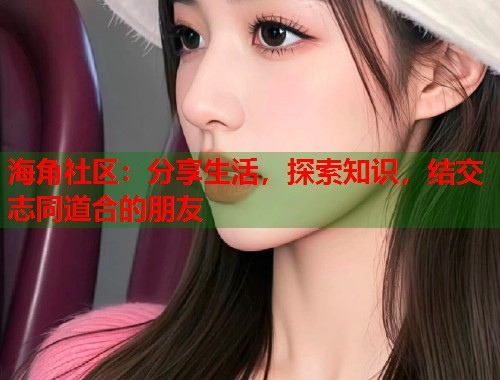海角社区：分享生活，探索知识，结交志同道合的朋友  第2张