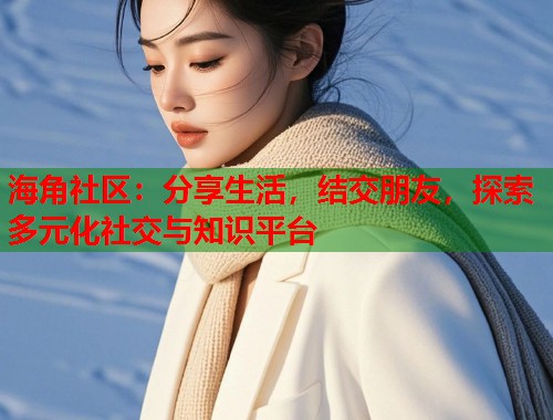海角社区：分享生活，结交朋友，探索多元化社交与知识平台