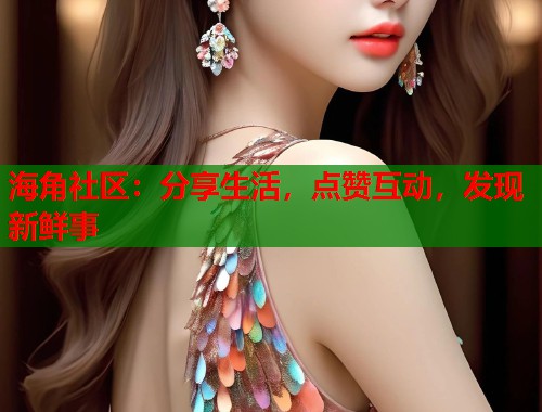 海角社区：分享生活，点赞互动，发现新鲜事