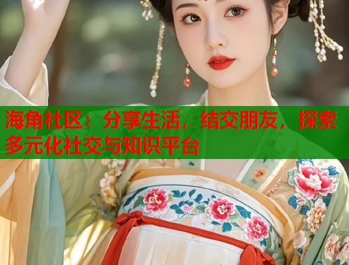 海角社区：分享生活，结交朋友，探索多元化社交与知识平台  第2张