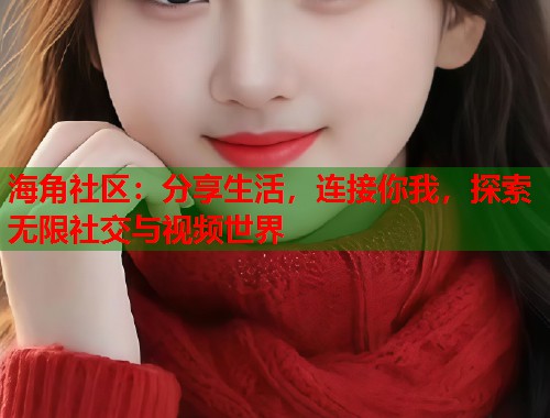 海角社区：分享生活，连接你我，探索无限社交与视频世界