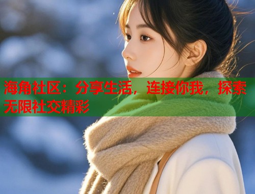 海角社区：分享生活，连接你我，探索无限社交精彩