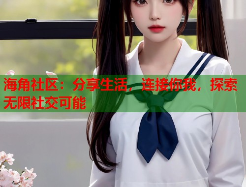 海角社区：分享生活，连接你我，探索无限社交可能
