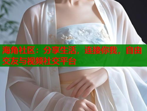 海角社区：分享生活，连接你我，自由交友与视频社交平台