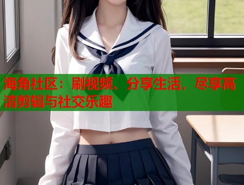 海角社区：刷视频、分享生活，尽享高清剪辑与社交乐趣