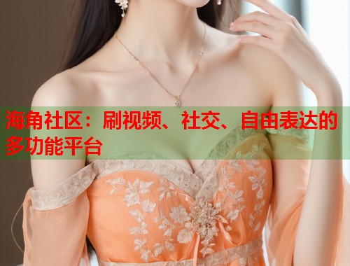 海角社区：刷视频、社交、自由表达的多功能平台