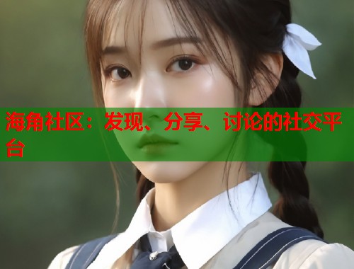 海角社区：发现、分享、讨论的社交平台