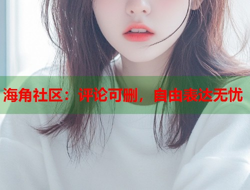 海角社区：评论可删，自由表达无忧  第1张