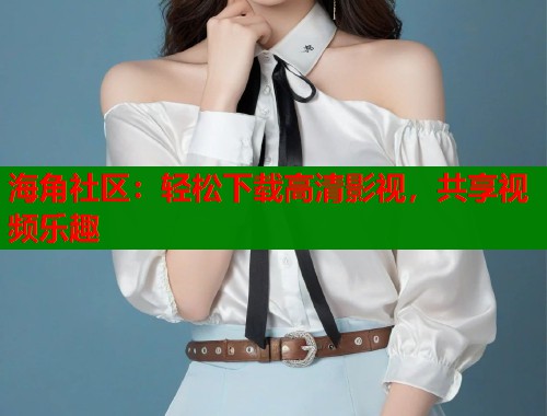 海角社区：轻松下载高清影视，共享视频乐趣  第1张