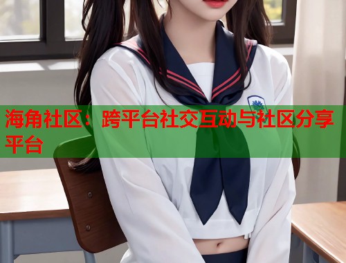 海角社区：跨平台社交互动与社区分享平台  第2张