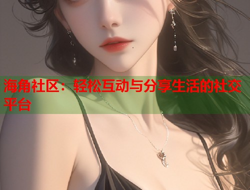 海角社区：轻松互动与分享生活的社交平台  第2张