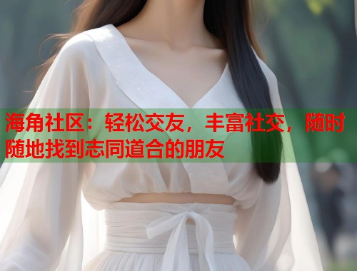 海角社区：轻松交友，丰富社交，随时随地找到志同道合的朋友