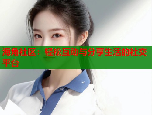 海角社区：轻松互动与分享生活的社交平台