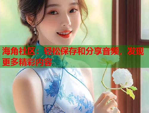海角社区：轻松保存和分享音频，发现更多精彩内容