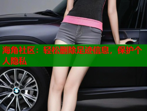 海角社区：轻松删除足迹信息，保护个人隐私  第1张