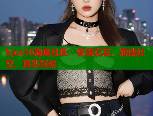 hjca16海角社区：快速交友、游戏社交、真实互动  第1张