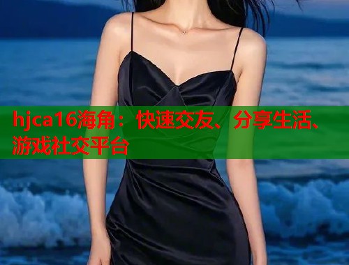 hjca16海角：快速交友、分享生活、游戏社交平台