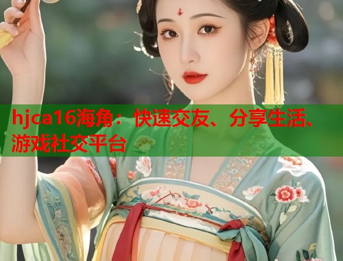 hjca16海角：快速交友、分享生活、游戏社交平台  第2张