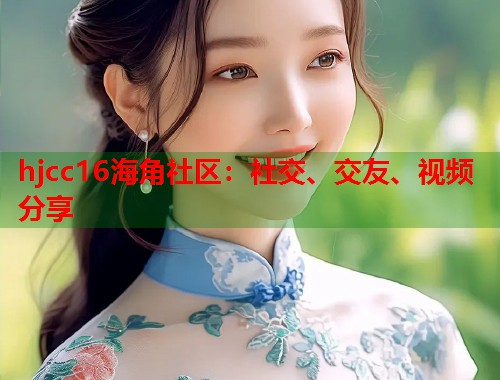 hjcc16海角社区：社交、交友、视频分享