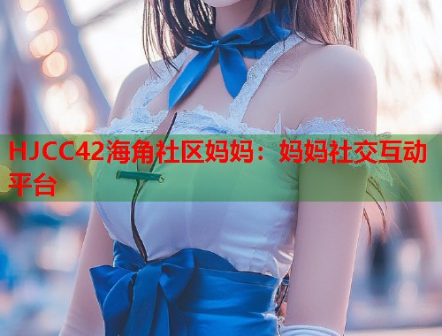 HJCC42海角社区妈妈：妈妈社交互动平台  第1张
