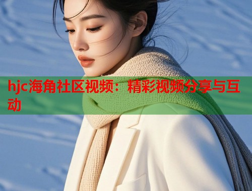 hjc海角社区视频：精彩视频分享与互动