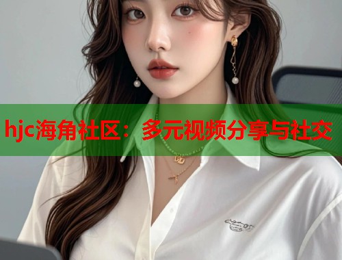 hjc海角社区：多元视频分享与社交  第1张