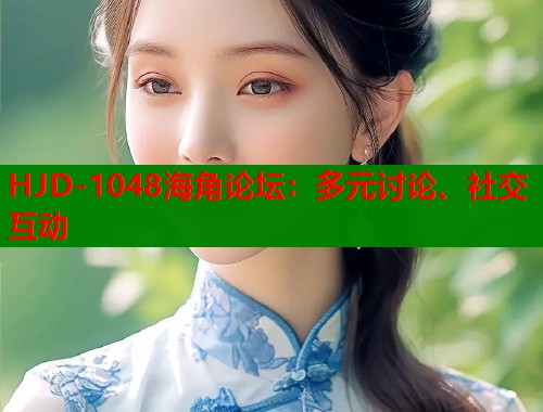 HJD-1048海角论坛：多元讨论、社交互动  第2张