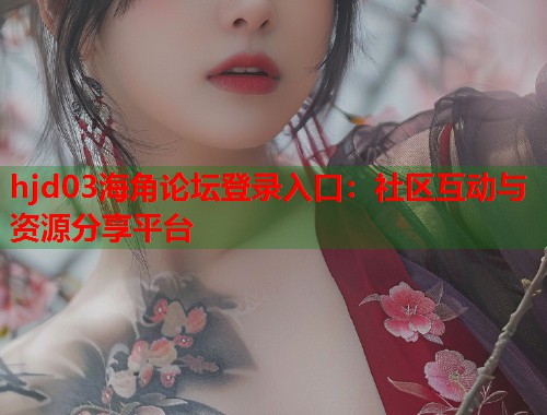 hjd03海角论坛登录入口：社区互动与资源分享平台  第1张