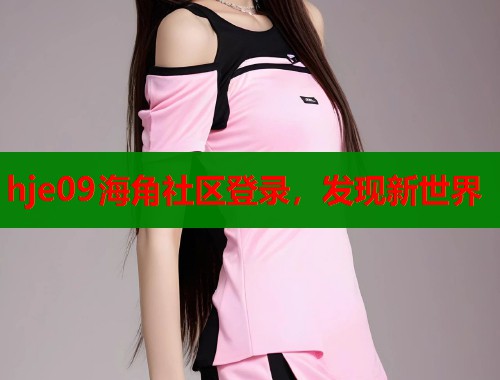 hje09海角社区登录，发现新世界