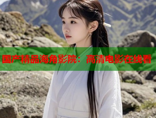 国产精品海角影院：高清电影在线看  第1张