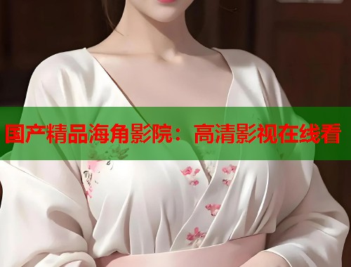 国产精品海角影院：高清影视在线看  第1张